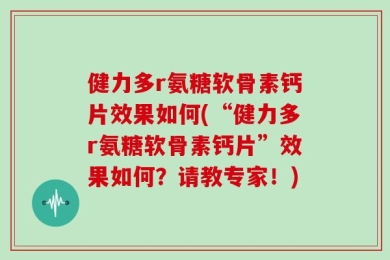 健力多r氨糖软骨素钙片效果如何(“健力多r氨糖软骨素钙片”效果如何？请教专家！)