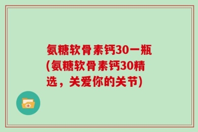 氨糖软骨素钙30一瓶(氨糖软骨素钙30精选，关爱你的关节)