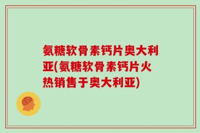 氨糖软骨素钙片奥大利亚(氨糖软骨素钙片火热销售于奥大利亚)