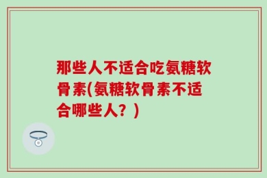 那些人不适合吃氨糖软骨素(氨糖软骨素不适合哪些人？)