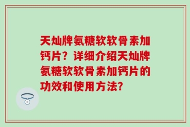 天灿牌氨糖软软骨素加钙片？详细介绍天灿牌氨糖软软骨素加钙片的功效和使用方法？