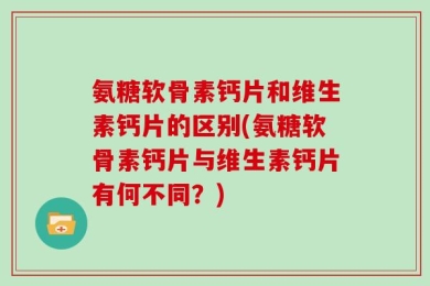 氨糖软骨素钙片和维生素钙片的区别(氨糖软骨素钙片与维生素钙片有何不同？)