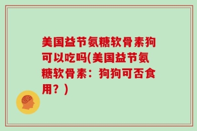 美国益节氨糖软骨素狗可以吃吗(美国益节氨糖软骨素：狗狗可否食用？)