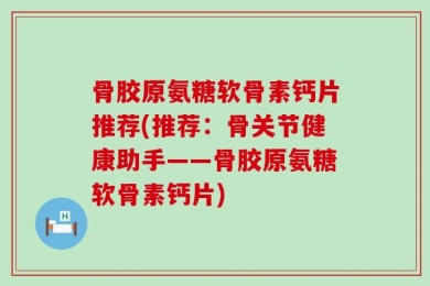 骨胶原氨糖软骨素钙片推荐(推荐：骨关节健康助手——骨胶原氨糖软骨素钙片)