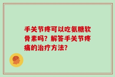 手关节疼可以吃氨糖软骨素吗？解答手关节疼痛的治疗方法？
