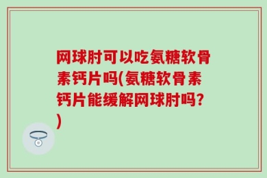 网球肘可以吃氨糖软骨素钙片吗(氨糖软骨素钙片能缓解网球肘吗？)