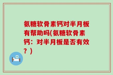 氨糖软骨素钙对半月板有帮助吗(氨糖软骨素钙：对半月板是否有效？)
