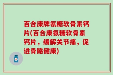 百合康牌氨糖软骨素钙片(百合康氨糖软骨素钙片，缓解关节痛，促进骨骼健康)