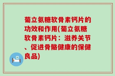 葡立氨糖软骨素钙片的功效和作用(葡立氨糖软骨素钙片：滋养关节、促进骨骼健康的保健良品)