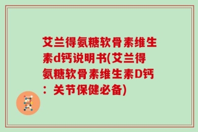 艾兰得氨糖软骨素维生素d钙说明书(艾兰得氨糖软骨素维生素D钙：关节保健必备)