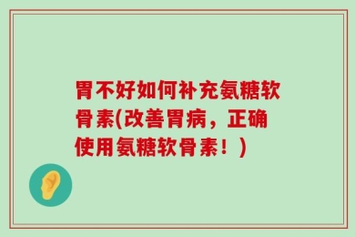 胃不好如何补充氨糖软骨素(改善胃病，正确使用氨糖软骨素！)