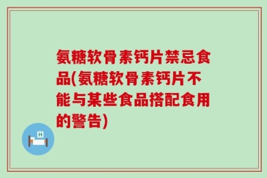 氨糖软骨素钙片禁忌食品(氨糖软骨素钙片不能与某些食品搭配食用的警告)