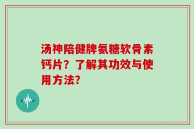 汤神陪健牌氨糖软骨素钙片？了解其功效与使用方法？