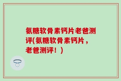 氨糖软骨素钙片老爸测评(氨糖软骨素钙片，老爸测评！)