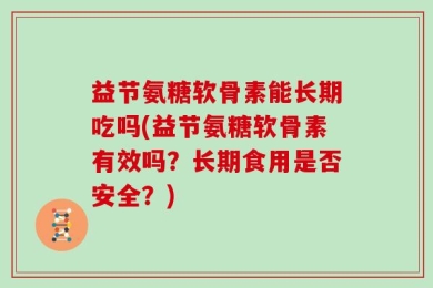 益节氨糖软骨素能长期吃吗(益节氨糖软骨素有效吗？长期食用是否安全？)