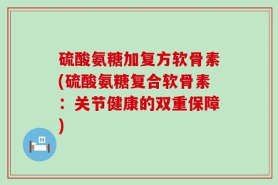 硫酸氨糖加复方软骨素(硫酸氨糖复合软骨素：关节健康的双重保障)