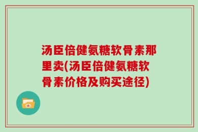 汤臣倍健氨糖软骨素那里卖(汤臣倍健氨糖软骨素价格及购买途径)