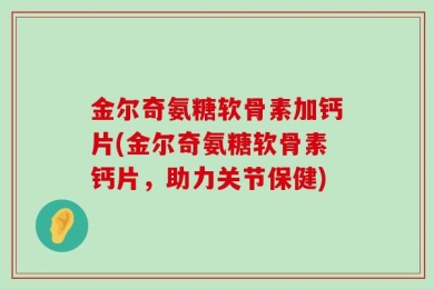 金尔奇氨糖软骨素加钙片(金尔奇氨糖软骨素钙片，助力关节保健)