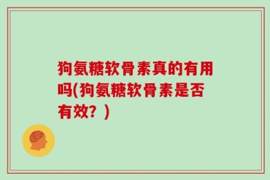 狗氨糖软骨素真的有用吗(狗氨糖软骨素是否有效？)