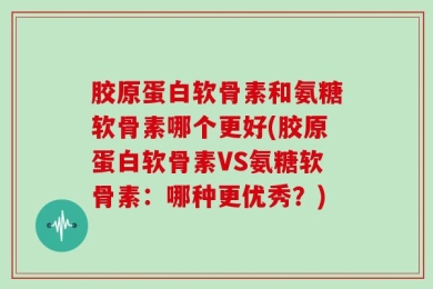 胶原蛋白软骨素和氨糖软骨素哪个更好(胶原蛋白软骨素VS氨糖软骨素：哪种更优秀？)