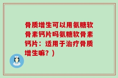 骨质增生可以用氨糖软骨素钙片吗氨糖软骨素钙片：适用于治疗骨质增生嘛？)