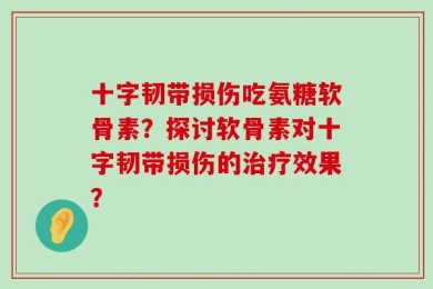 十字韧带损伤吃氨糖软骨素？探讨软骨素对十字韧带损伤的治疗效果？