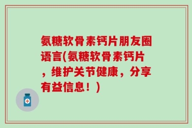 氨糖软骨素钙片朋友圈语言(氨糖软骨素钙片，维护关节健康，分享有益信息！)