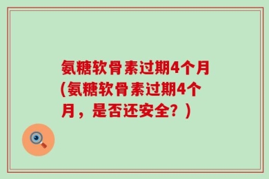 氨糖软骨素过期4个月(氨糖软骨素过期4个月，是否还安全？)