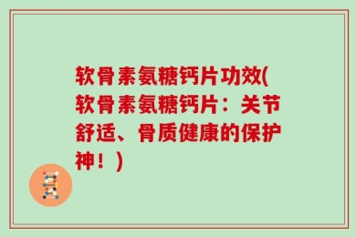 软骨素氨糖钙片功效(软骨素氨糖钙片：关节舒适、骨质健康的保护神！)