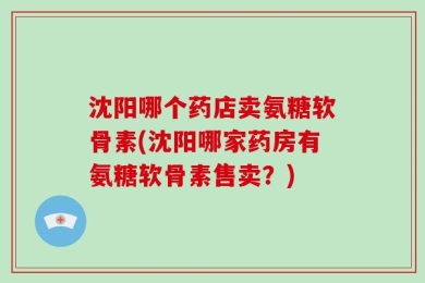 沈阳哪个药店卖氨糖软骨素(沈阳哪家药房有氨糖软骨素售卖？)