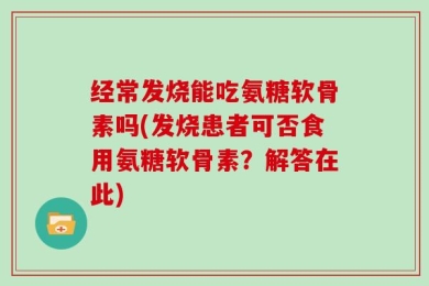经常发烧能吃氨糖软骨素吗(发烧患者可否食用氨糖软骨素？解答在此)