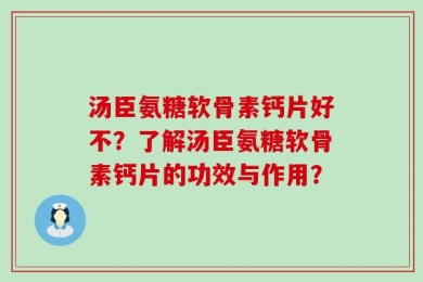汤臣氨糖软骨素钙片好不？了解汤臣氨糖软骨素钙片的功效与作用？
