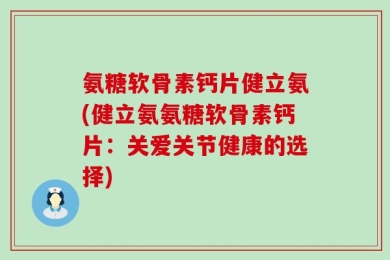 氨糖软骨素钙片健立氨(健立氨氨糖软骨素钙片：关爱关节健康的选择)