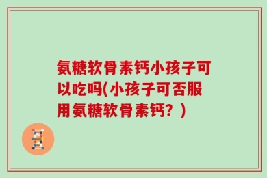 氨糖软骨素钙小孩子可以吃吗(小孩子可否服用氨糖软骨素钙？)