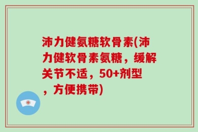 沛力健氨糖软骨素(沛力健软骨素氨糖，缓解关节不适，50+剂型，方便携带)