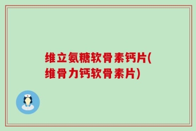 维立氨糖软骨素钙片(维骨力钙软骨素片)