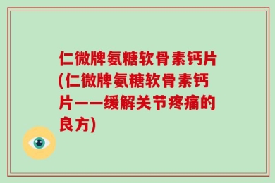 仁微牌氨糖软骨素钙片(仁微牌氨糖软骨素钙片——缓解关节疼痛的良方)