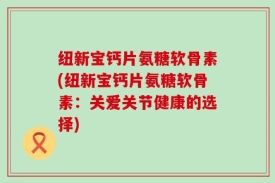 纽新宝钙片氨糖软骨素(纽新宝钙片氨糖软骨素：关爱关节健康的选择)