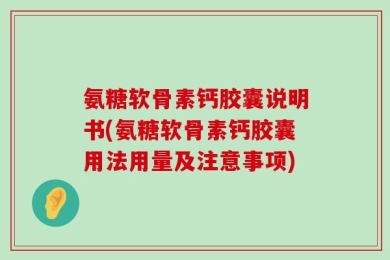 氨糖软骨素钙胶囊说明书(氨糖软骨素钙胶囊用法用量及注意事项)