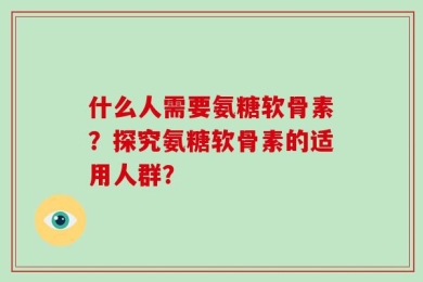 什么人需要氨糖软骨素？探究氨糖软骨素的适用人群？