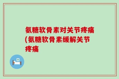 氨糖软骨素对关节疼痛(氨糖软骨素缓解关节疼痛