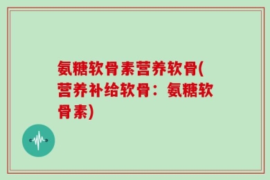 氨糖软骨素营养软骨(营养补给软骨：氨糖软骨素)