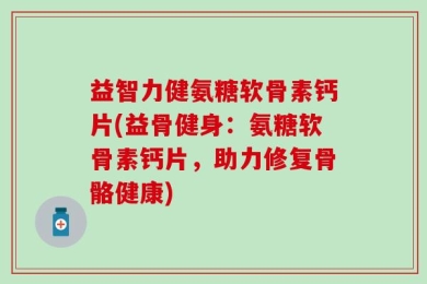 益智力健氨糖软骨素钙片(益骨健身：氨糖软骨素钙片，助力修复骨骼健康)