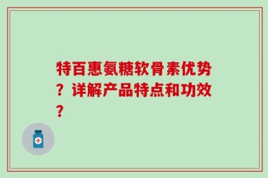 特百惠氨糖软骨素优势？详解产品特点和功效？
