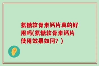 氨糖软骨素钙片真的好用吗(氨糖软骨素钙片使用效果如何？)