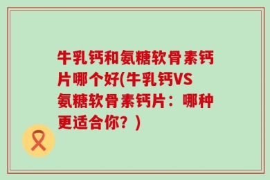 牛乳钙和氨糖软骨素钙片哪个好(牛乳钙VS氨糖软骨素钙片：哪种更适合你？)