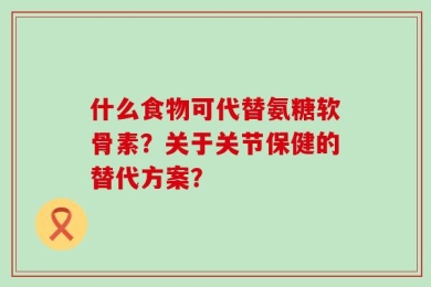 什么食物可代替氨糖软骨素？关于关节保健的替代方案？
