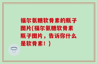 福尔氨糖软骨素的瓶子图片(福尔氨糖软骨素瓶子图片，告诉你什么是软骨素！)