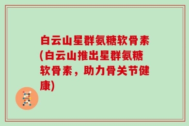 白云山星群氨糖软骨素(白云山推出星群氨糖软骨素，助力骨关节健康)