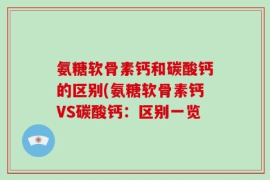 氨糖软骨素钙和碳酸钙的区别(氨糖软骨素钙VS碳酸钙：区别一览